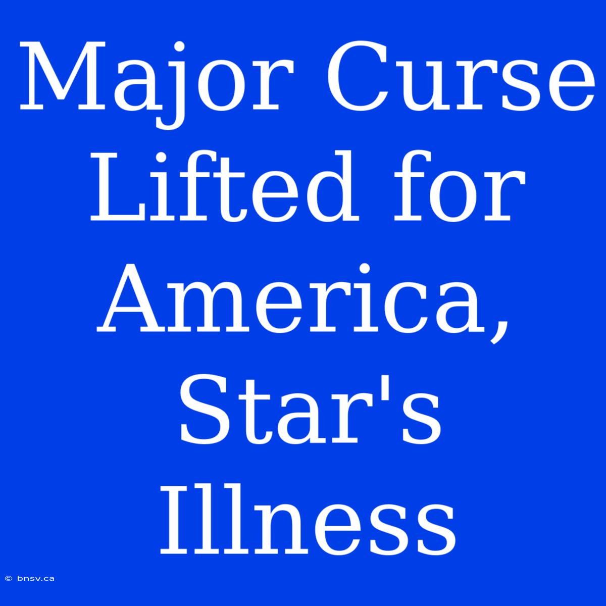 Major Curse Lifted For America, Star's Illness