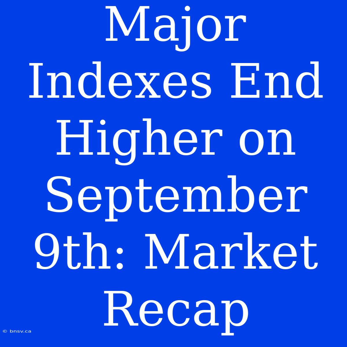 Major Indexes End Higher On September 9th: Market Recap