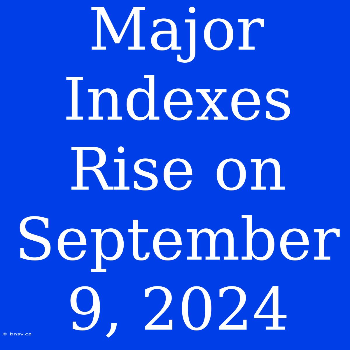 Major Indexes Rise On September 9, 2024