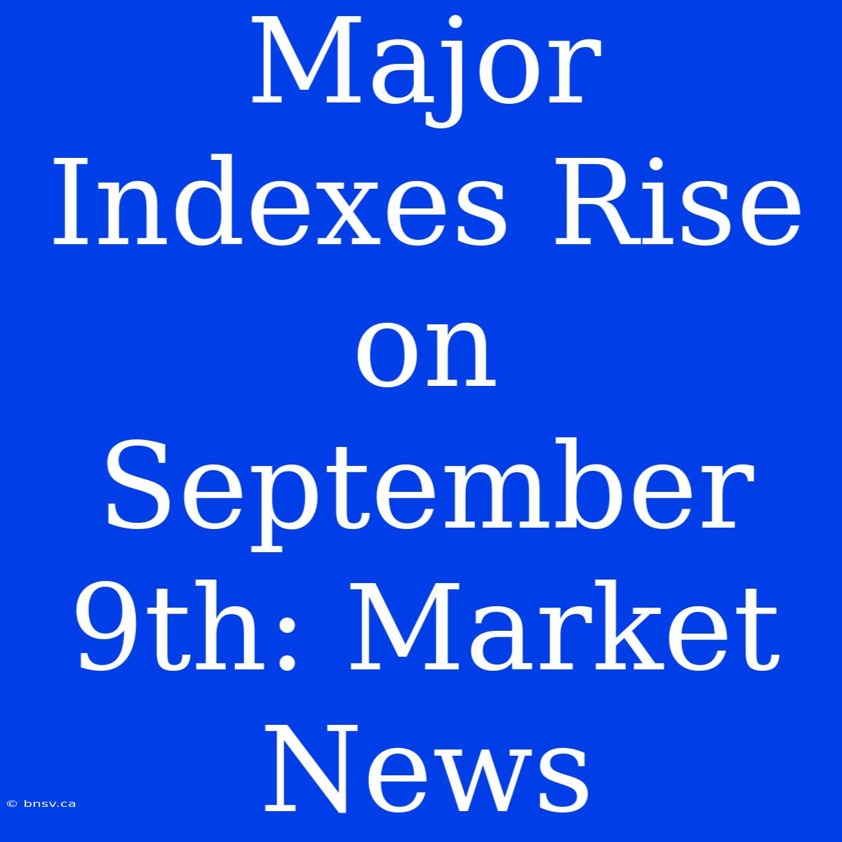 Major Indexes Rise On September 9th: Market News