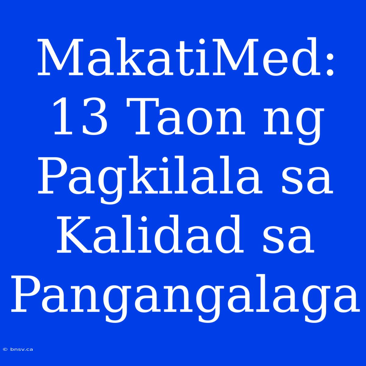 MakatiMed: 13 Taon Ng Pagkilala Sa Kalidad Sa Pangangalaga