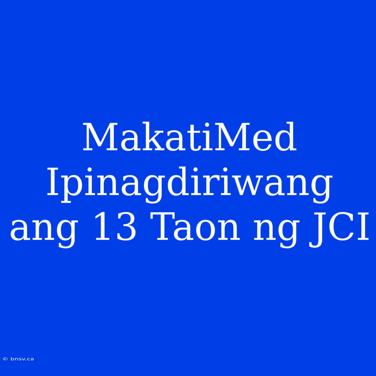 MakatiMed Ipinagdiriwang Ang 13 Taon Ng JCI