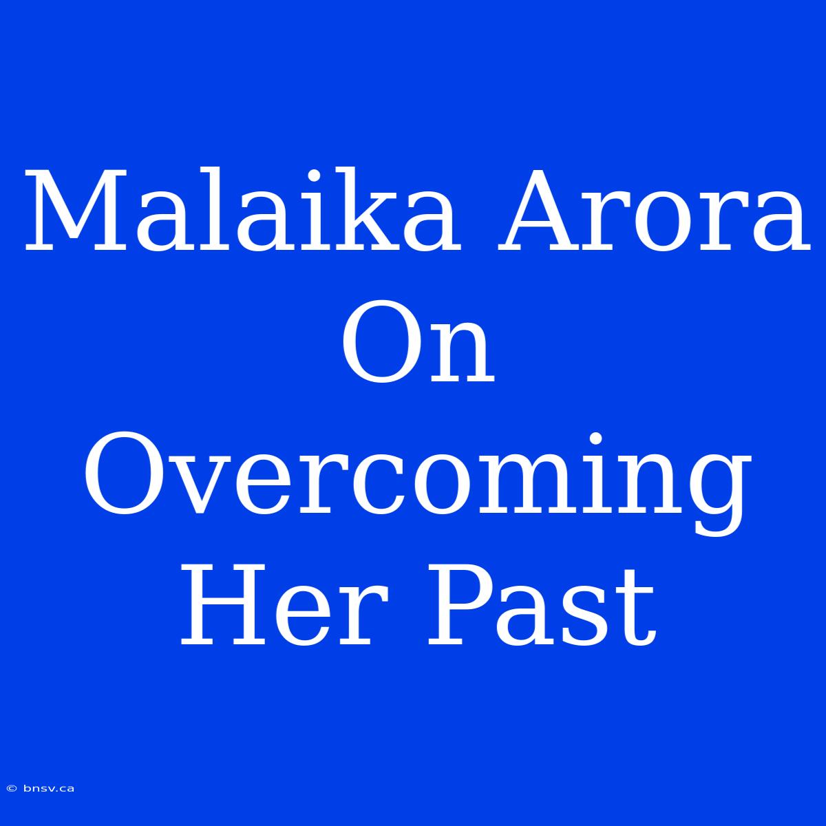 Malaika Arora On Overcoming Her Past