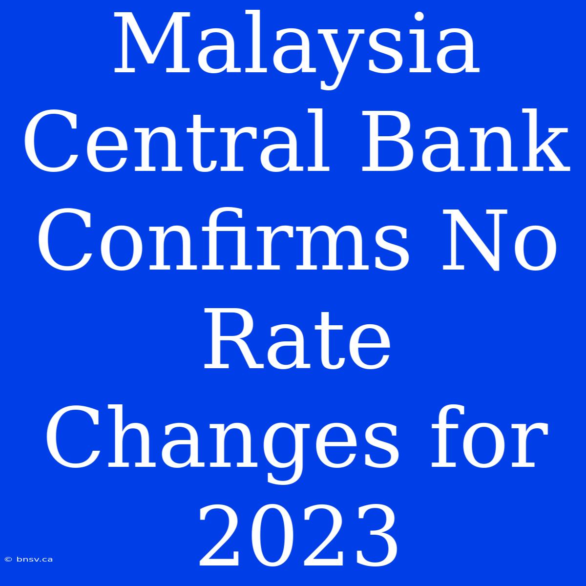 Malaysia Central Bank Confirms No Rate Changes For 2023