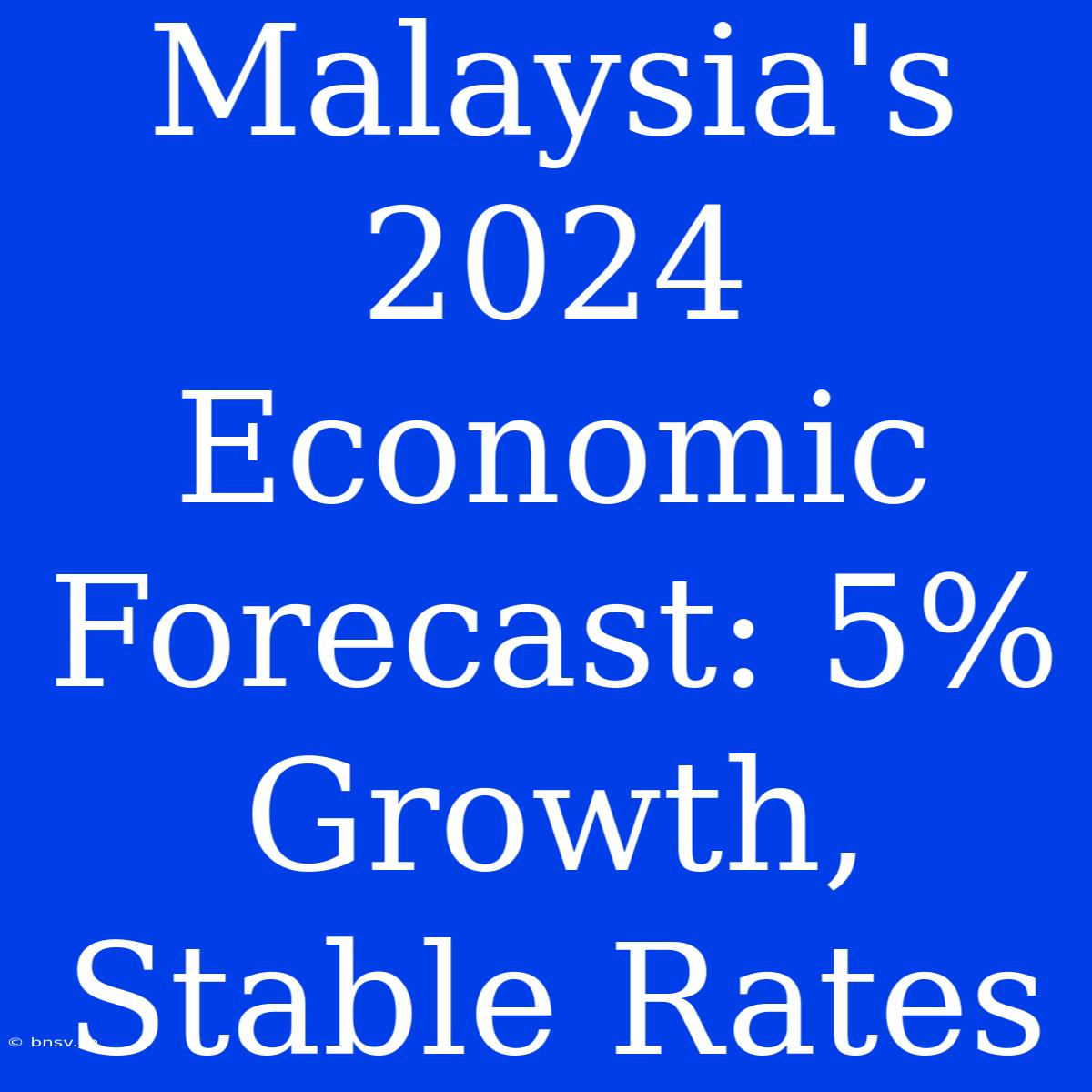 Malaysia's 2024 Economic Forecast: 5% Growth, Stable Rates