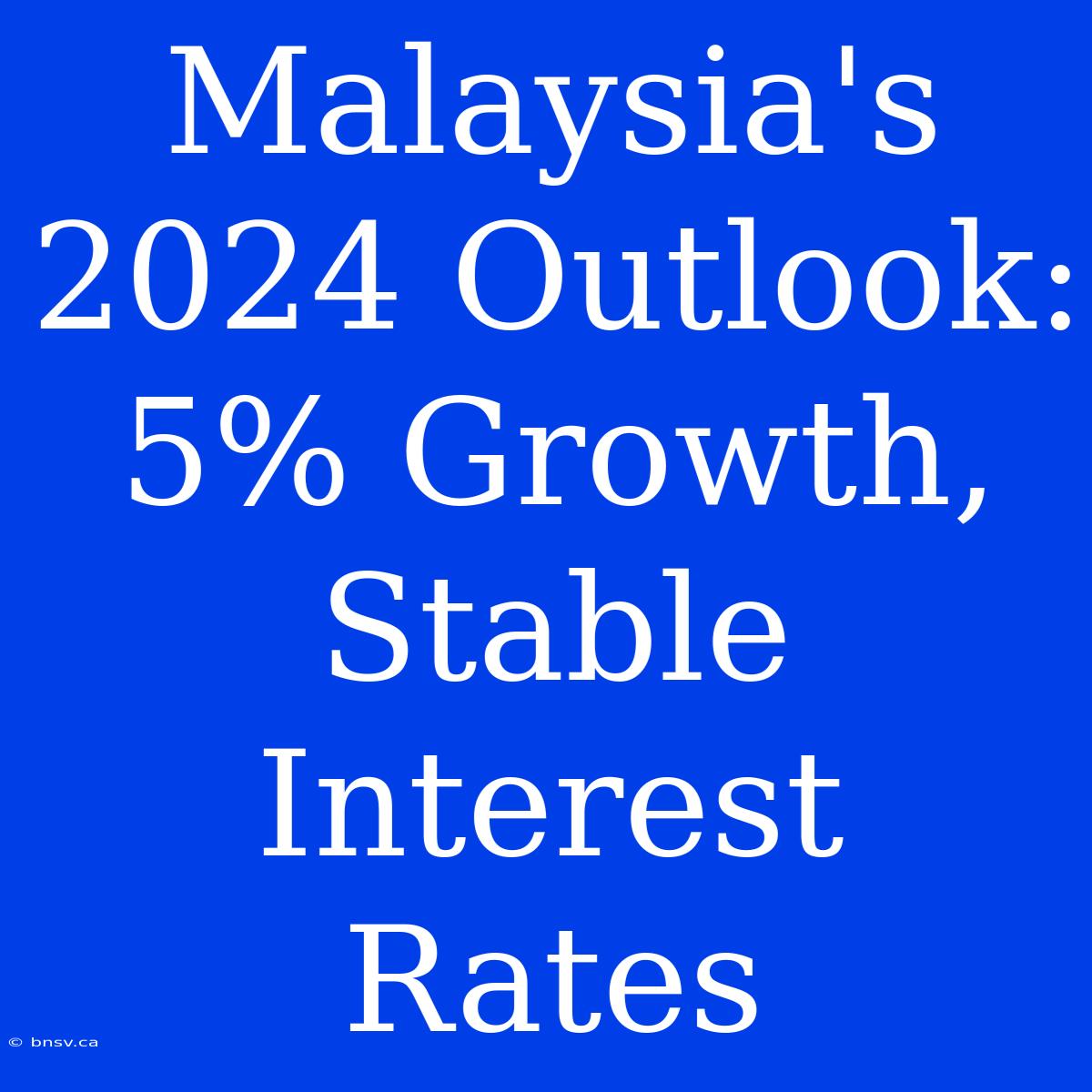 Malaysia's 2024 Outlook: 5% Growth, Stable Interest Rates