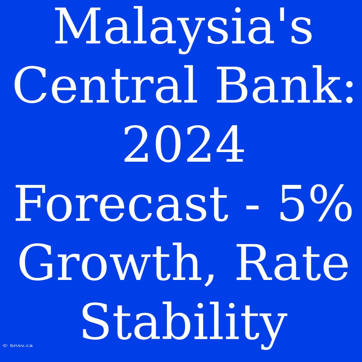 Malaysia's Central Bank: 2024 Forecast - 5% Growth, Rate Stability