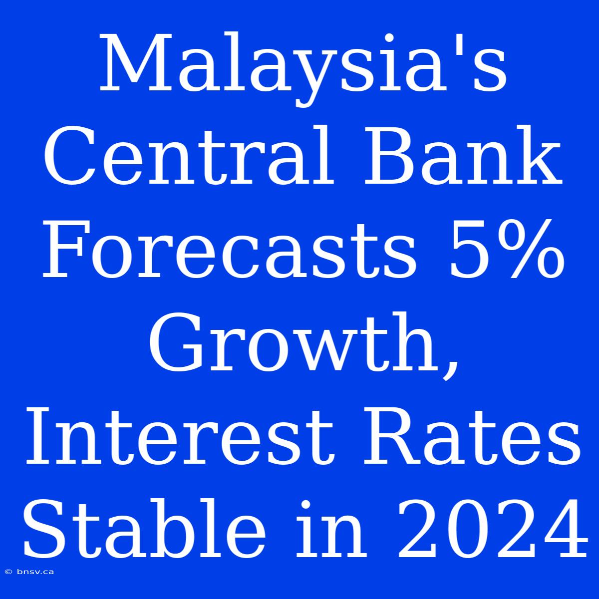 Malaysia's Central Bank Forecasts 5% Growth, Interest Rates Stable In 2024