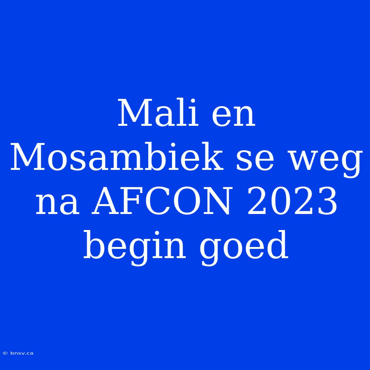 Mali En Mosambiek Se Weg Na AFCON 2023 Begin Goed