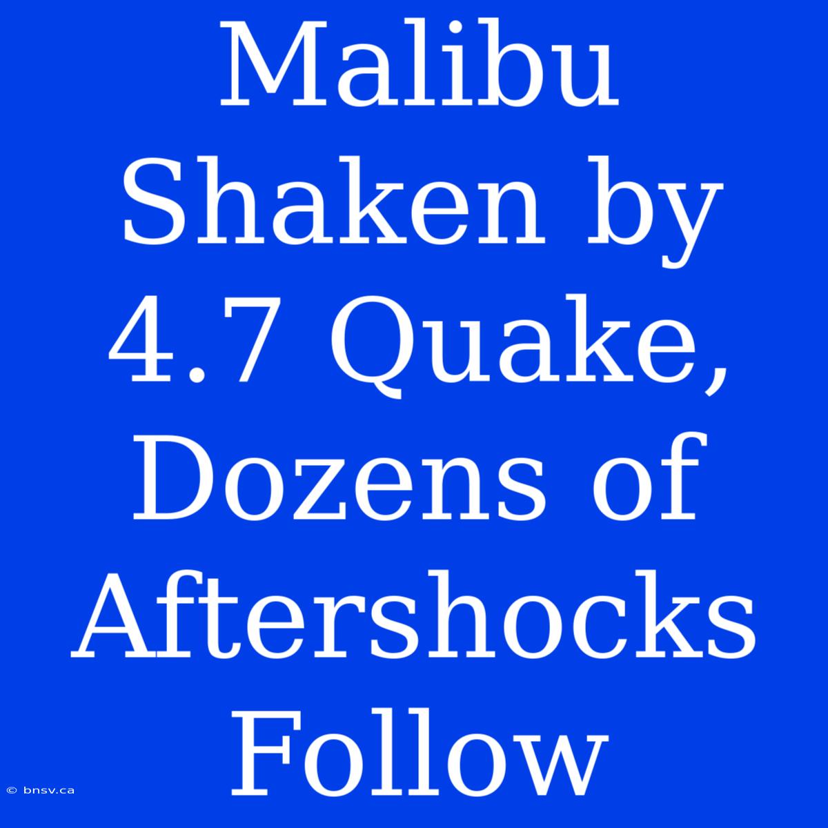 Malibu Shaken By 4.7 Quake, Dozens Of Aftershocks Follow