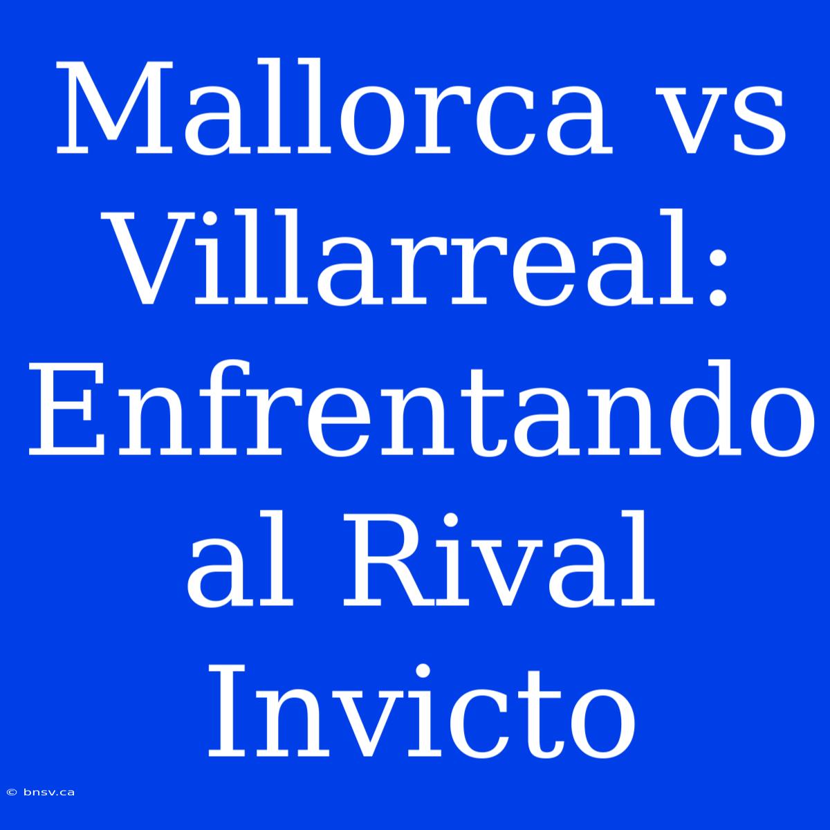 Mallorca Vs Villarreal: Enfrentando Al Rival Invicto