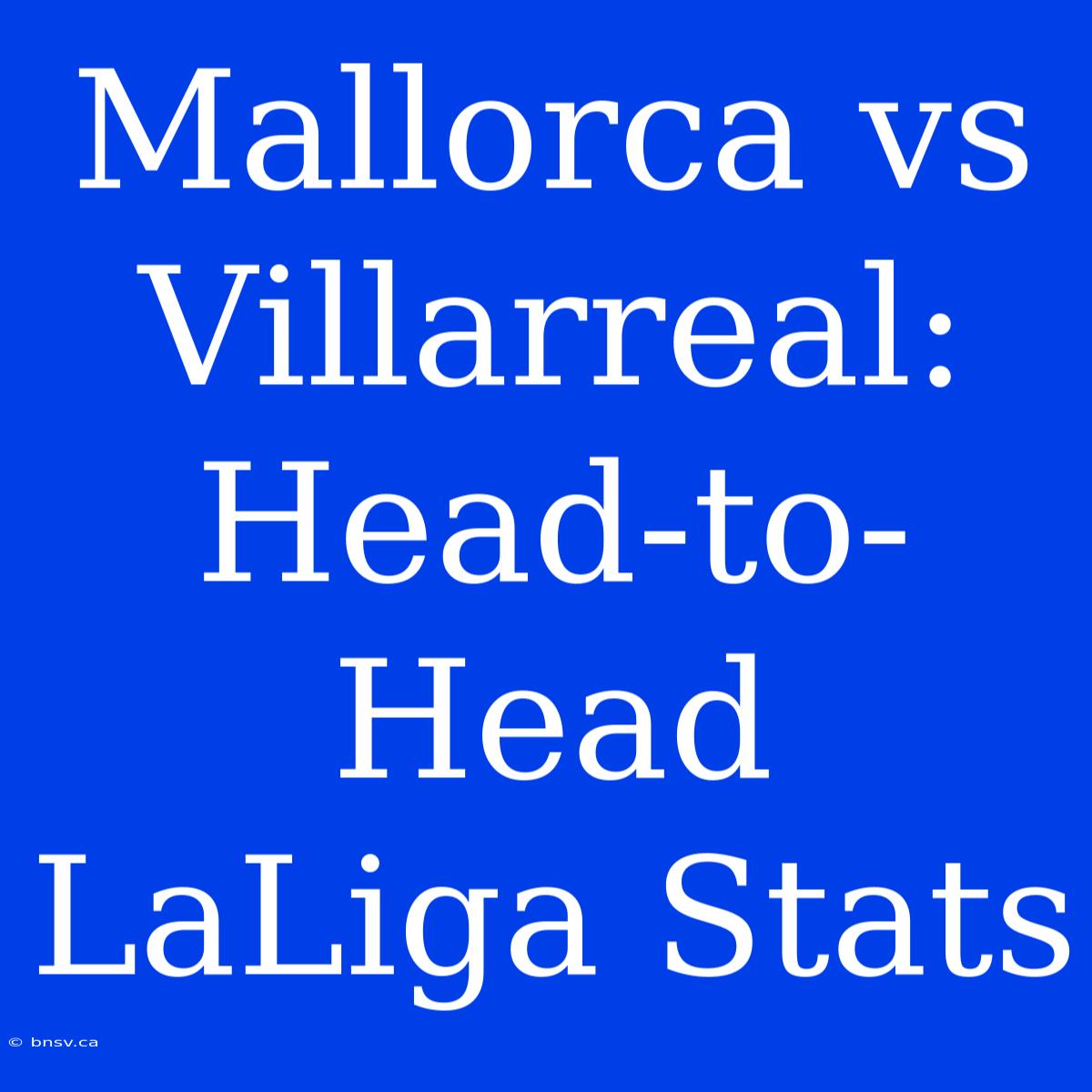 Mallorca Vs Villarreal: Head-to-Head LaLiga Stats