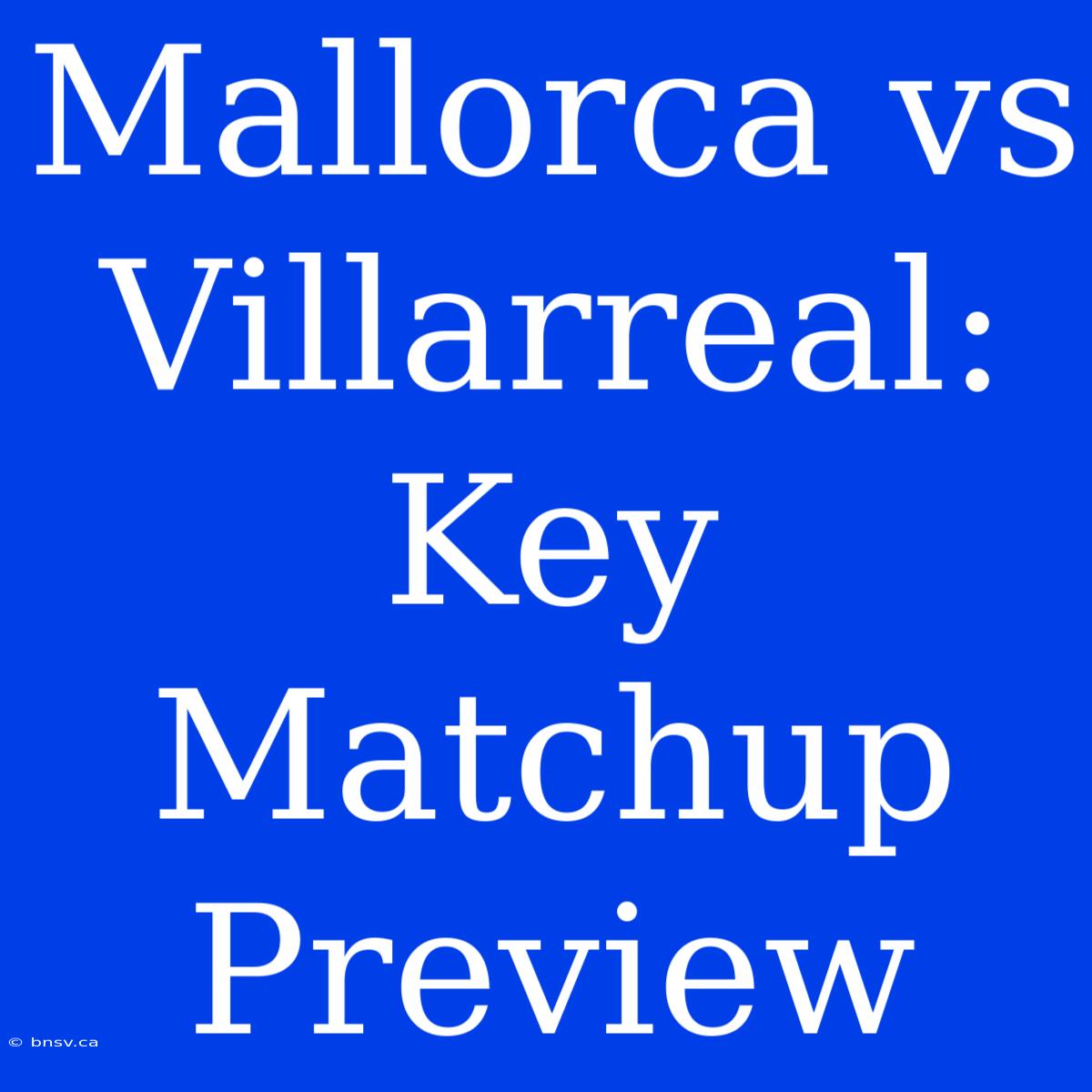 Mallorca Vs Villarreal: Key Matchup Preview