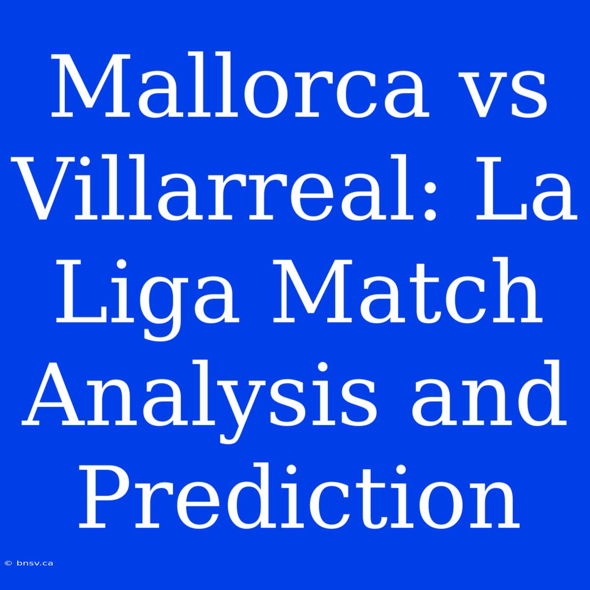 Mallorca Vs Villarreal: La Liga Match Analysis And Prediction