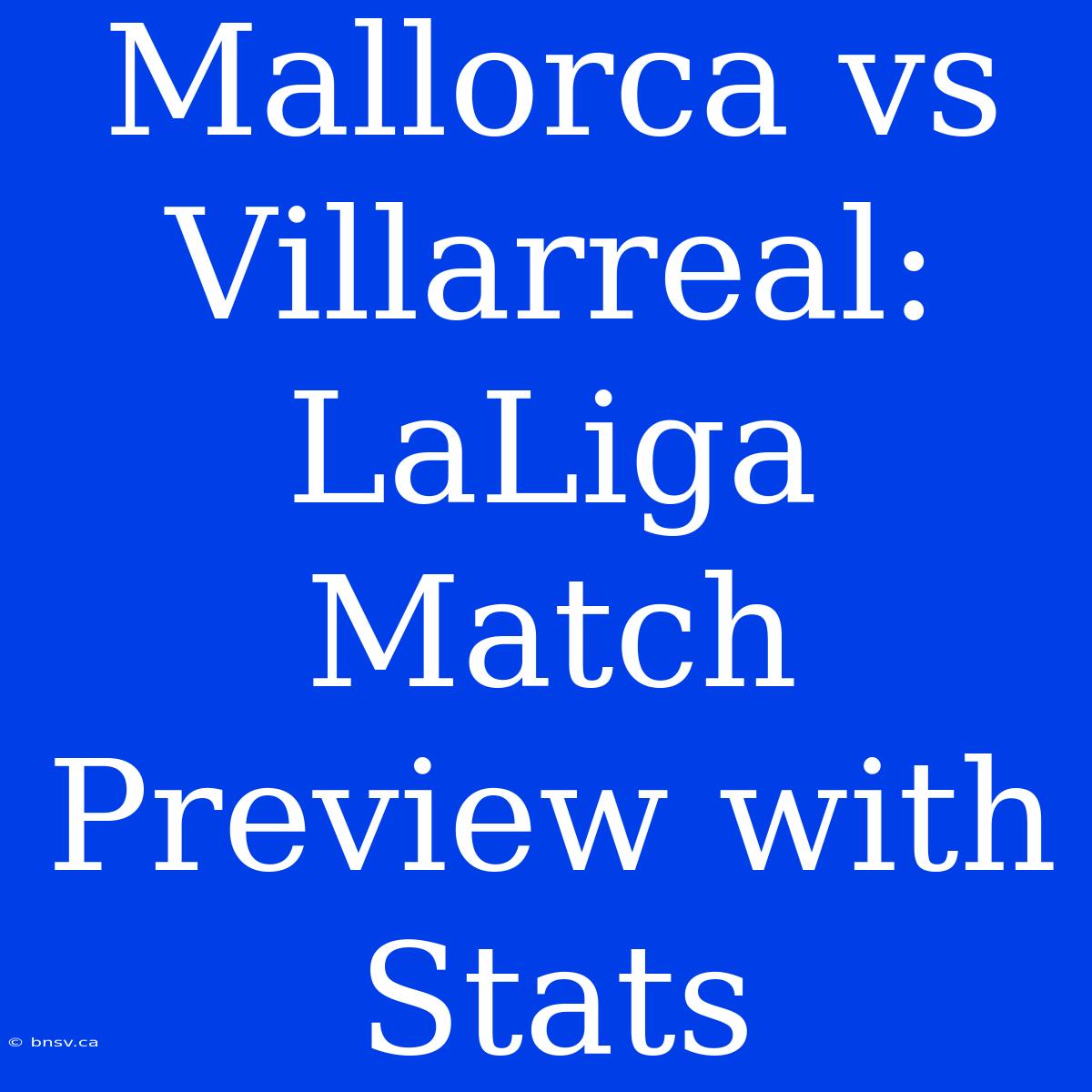 Mallorca Vs Villarreal:  LaLiga Match Preview With Stats