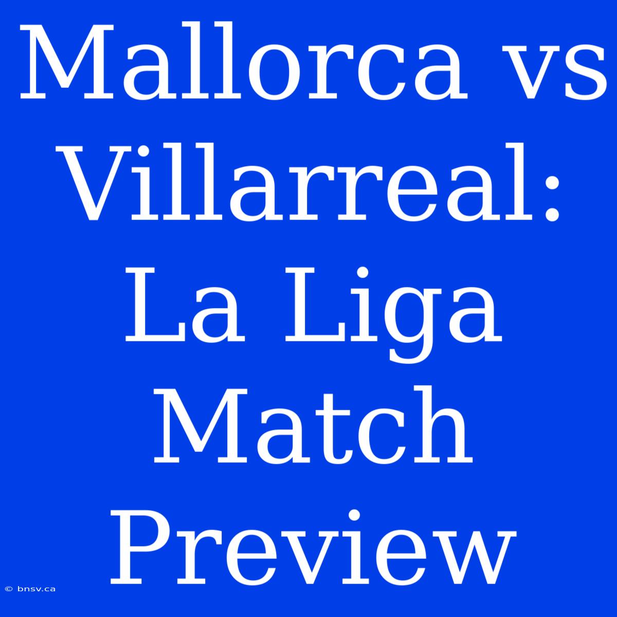 Mallorca Vs Villarreal: La Liga Match Preview