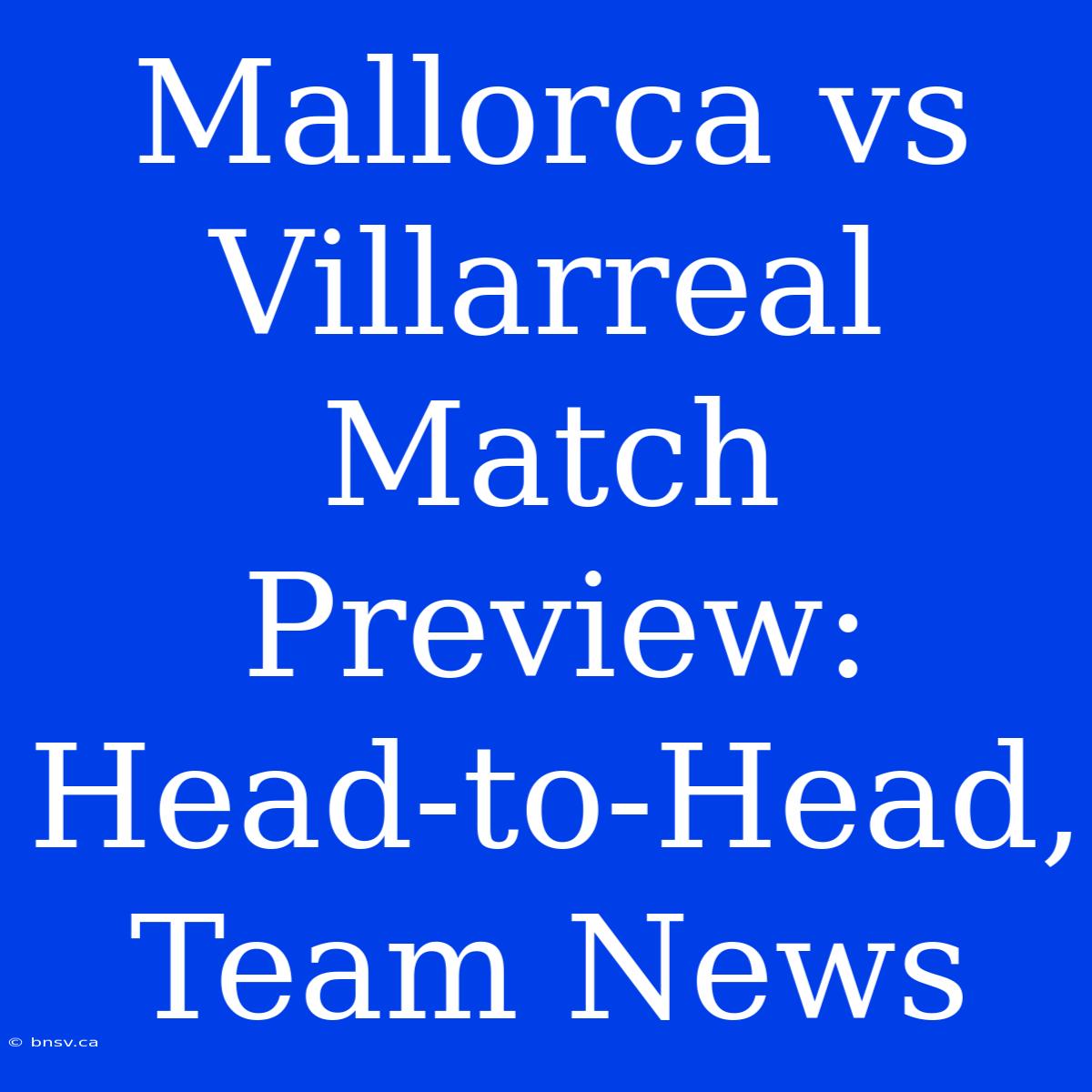 Mallorca Vs Villarreal Match Preview: Head-to-Head, Team News