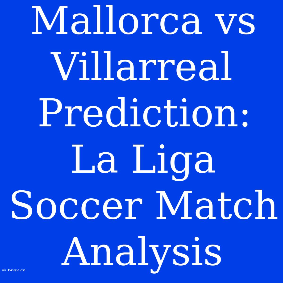 Mallorca Vs Villarreal Prediction: La Liga Soccer Match Analysis