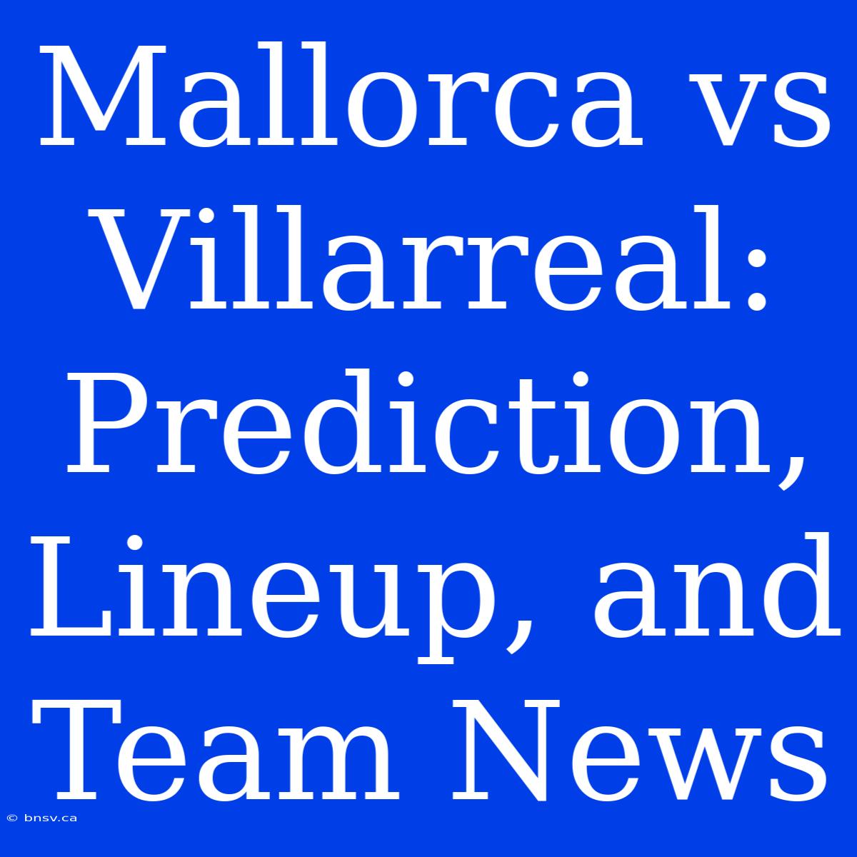 Mallorca Vs Villarreal: Prediction, Lineup, And Team News