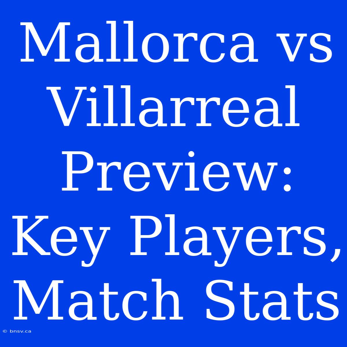 Mallorca Vs Villarreal Preview: Key Players, Match Stats