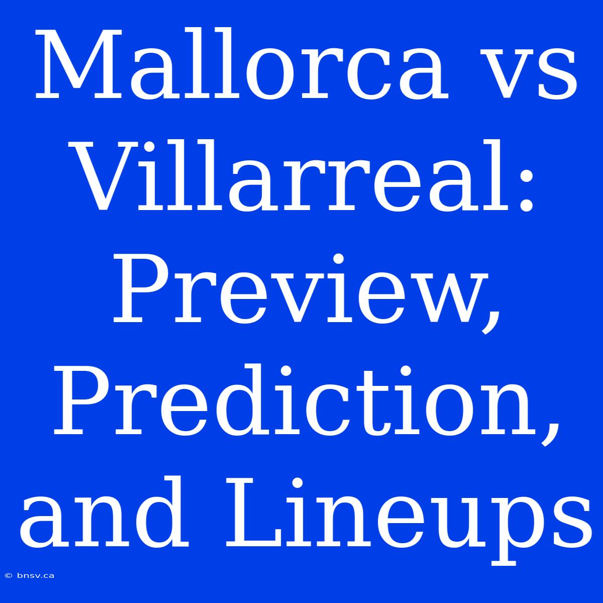 Mallorca Vs Villarreal: Preview, Prediction, And Lineups