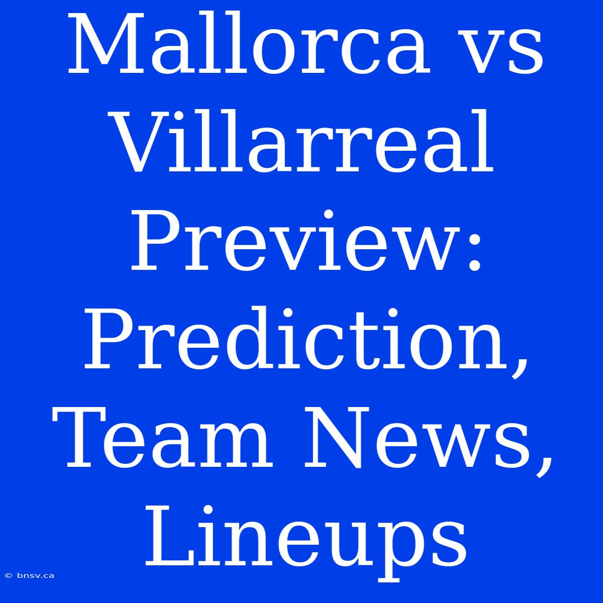 Mallorca Vs Villarreal Preview: Prediction, Team News, Lineups