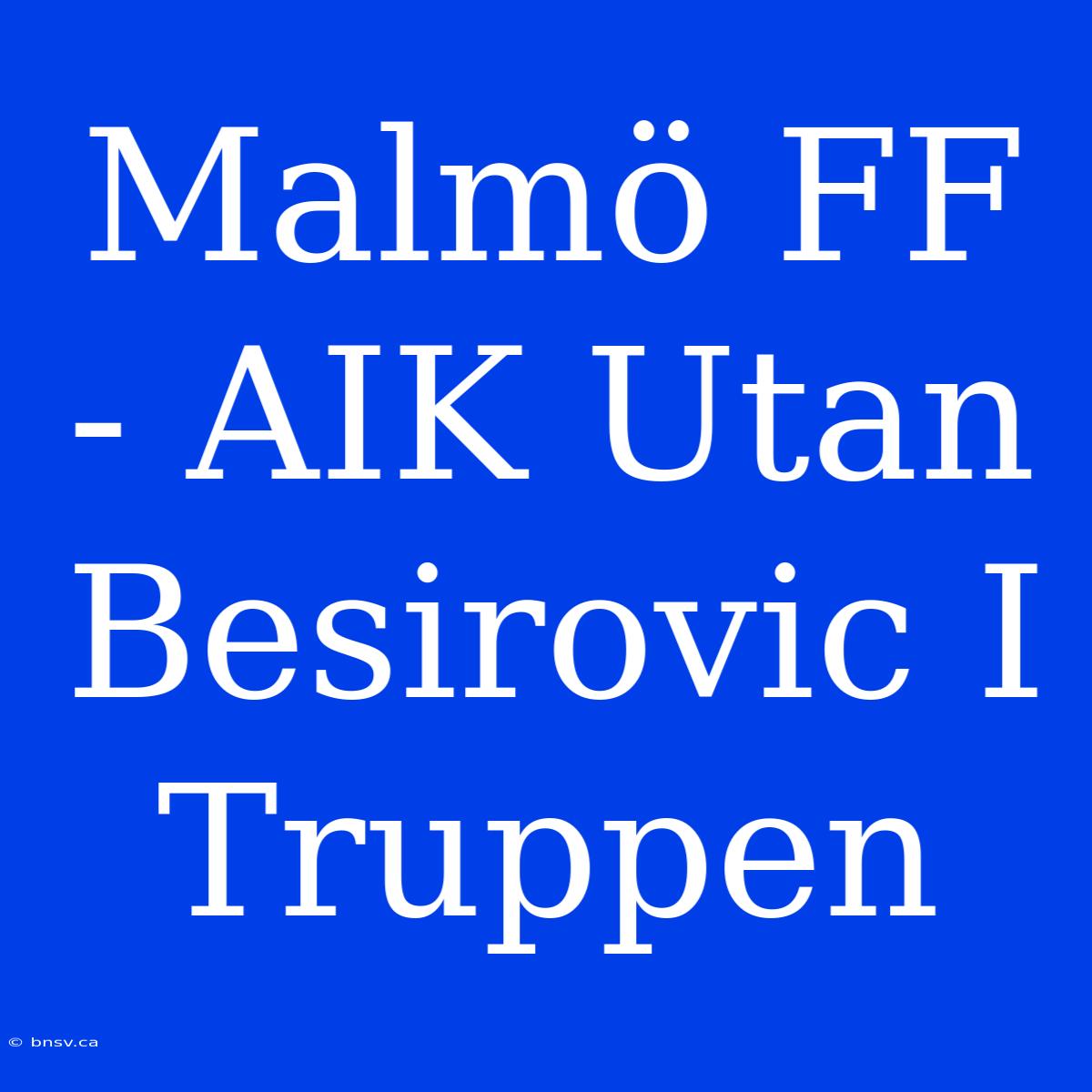 Malmö FF - AIK Utan Besirovic I Truppen