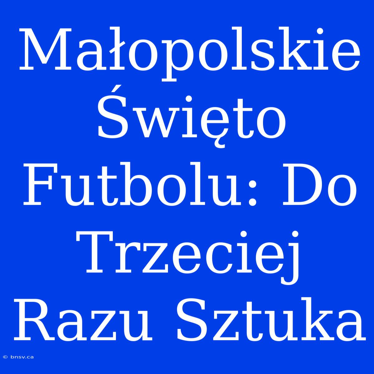 Małopolskie Święto Futbolu: Do Trzeciej Razu Sztuka