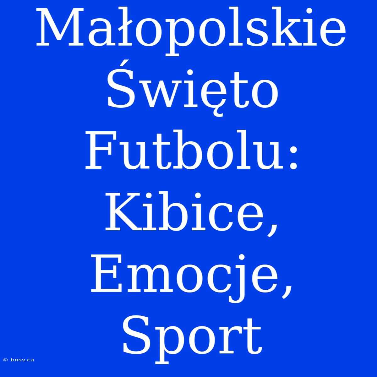 Małopolskie Święto Futbolu: Kibice, Emocje, Sport