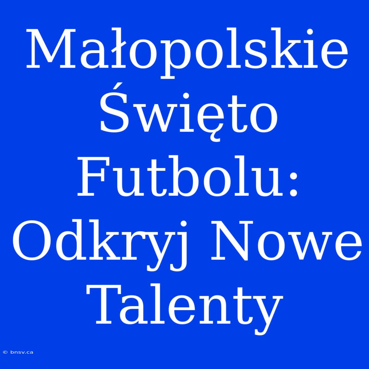 Małopolskie Święto Futbolu: Odkryj Nowe Talenty