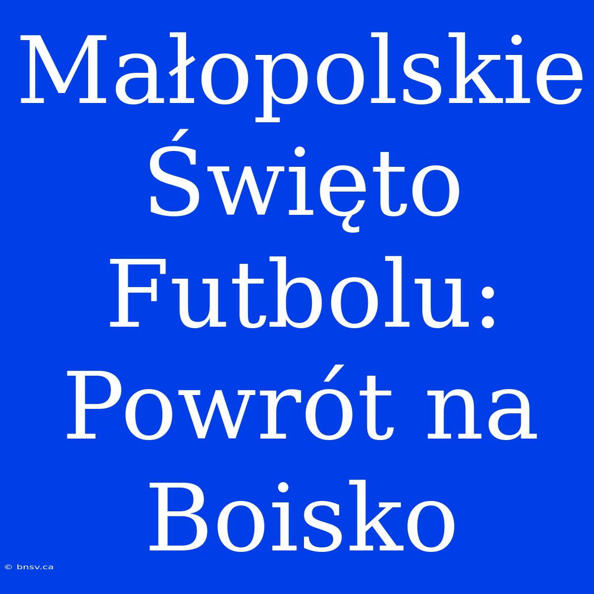 Małopolskie Święto Futbolu: Powrót Na Boisko