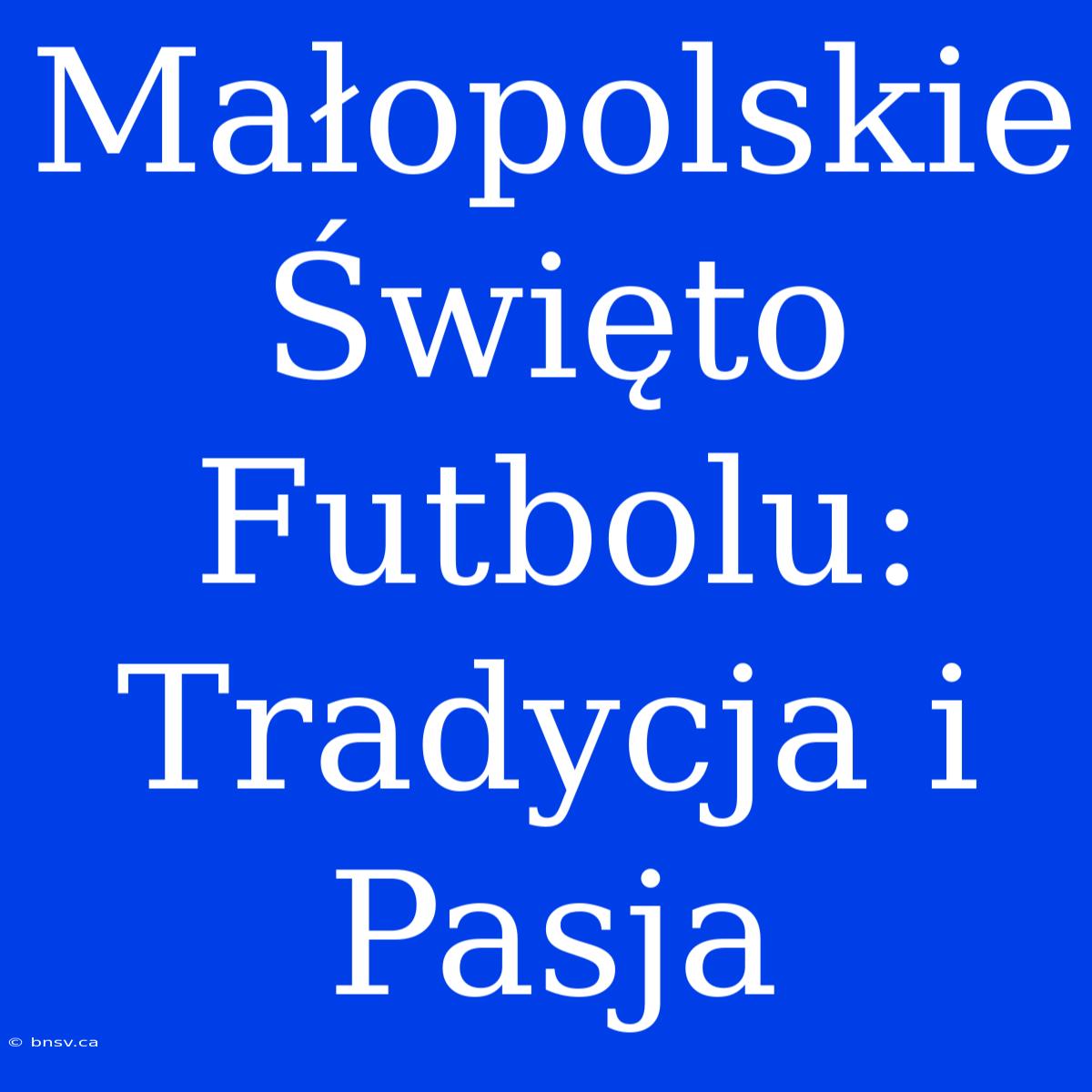 Małopolskie Święto Futbolu: Tradycja I Pasja