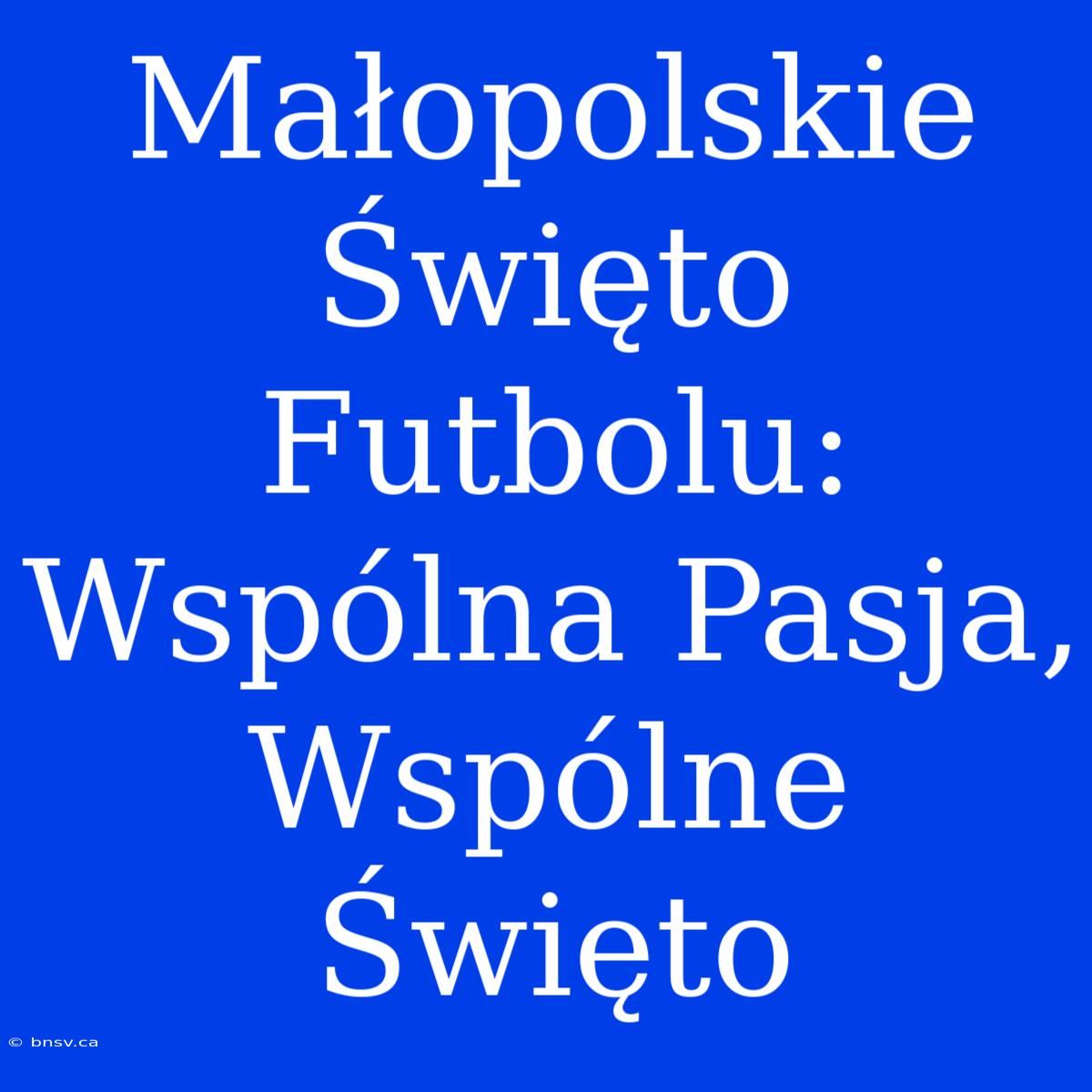 Małopolskie Święto Futbolu: Wspólna Pasja, Wspólne Święto