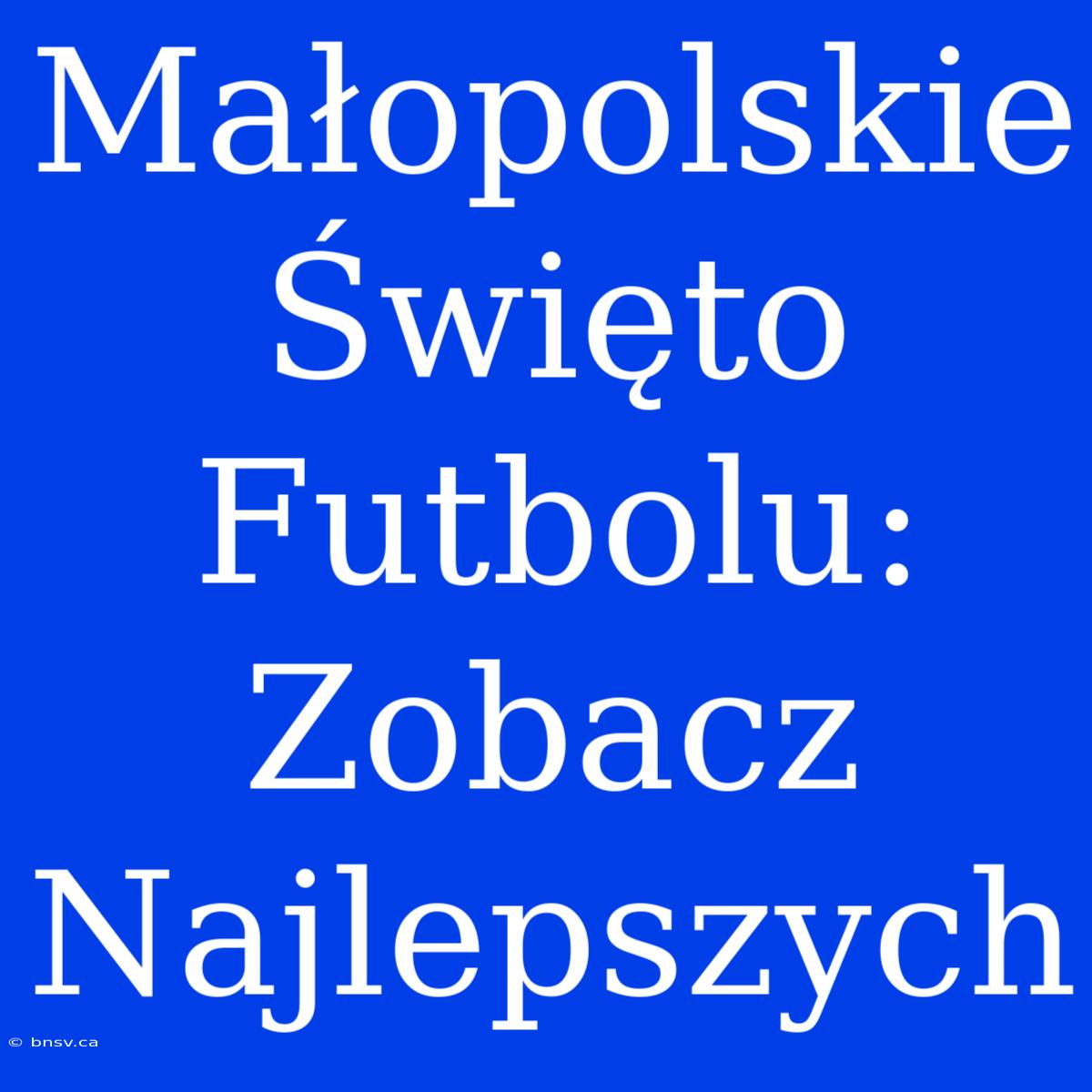 Małopolskie Święto Futbolu: Zobacz Najlepszych