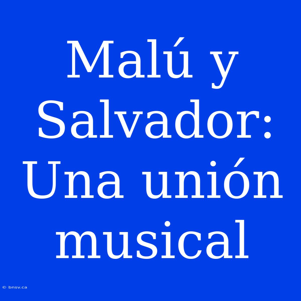 Malú Y Salvador: Una Unión Musical