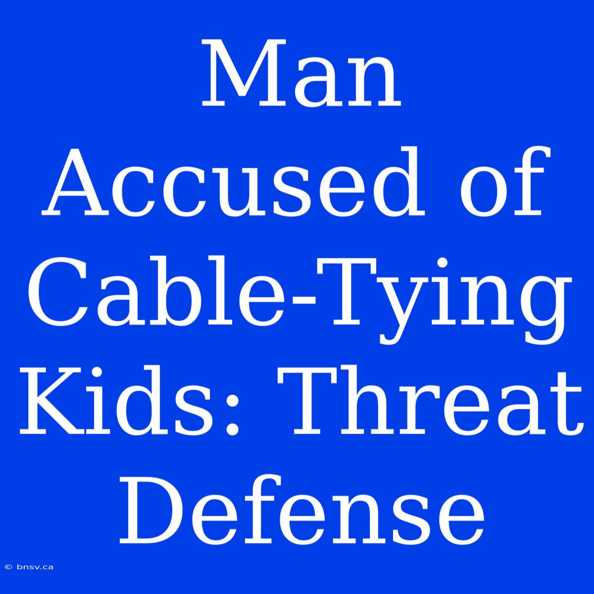 Man Accused Of Cable-Tying Kids: Threat Defense