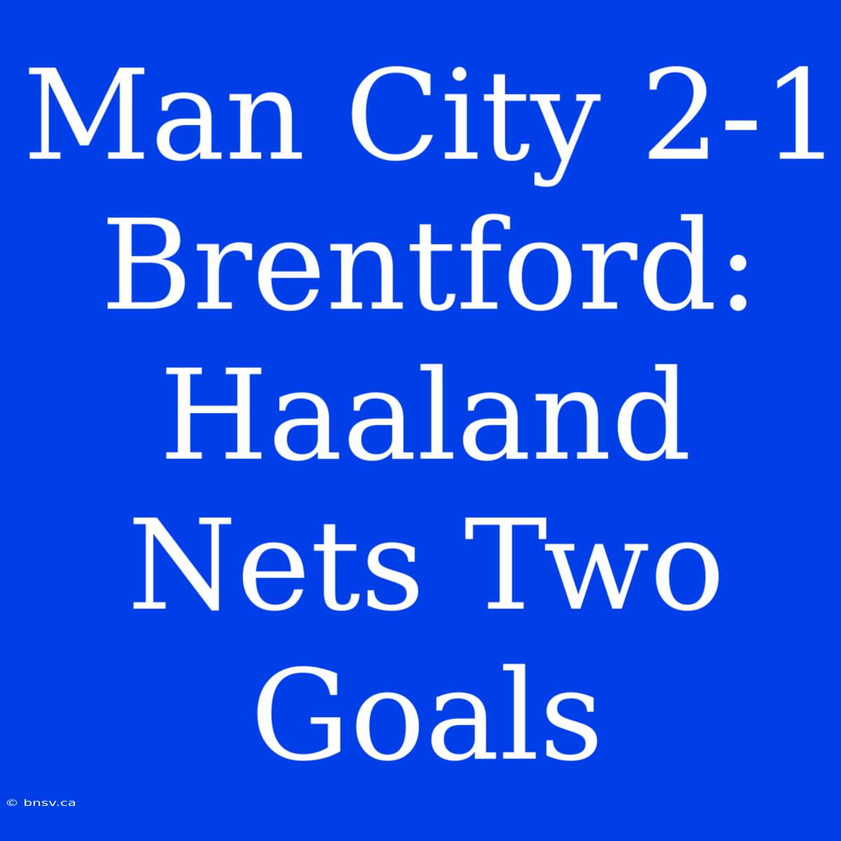 Man City 2-1 Brentford: Haaland Nets Two Goals