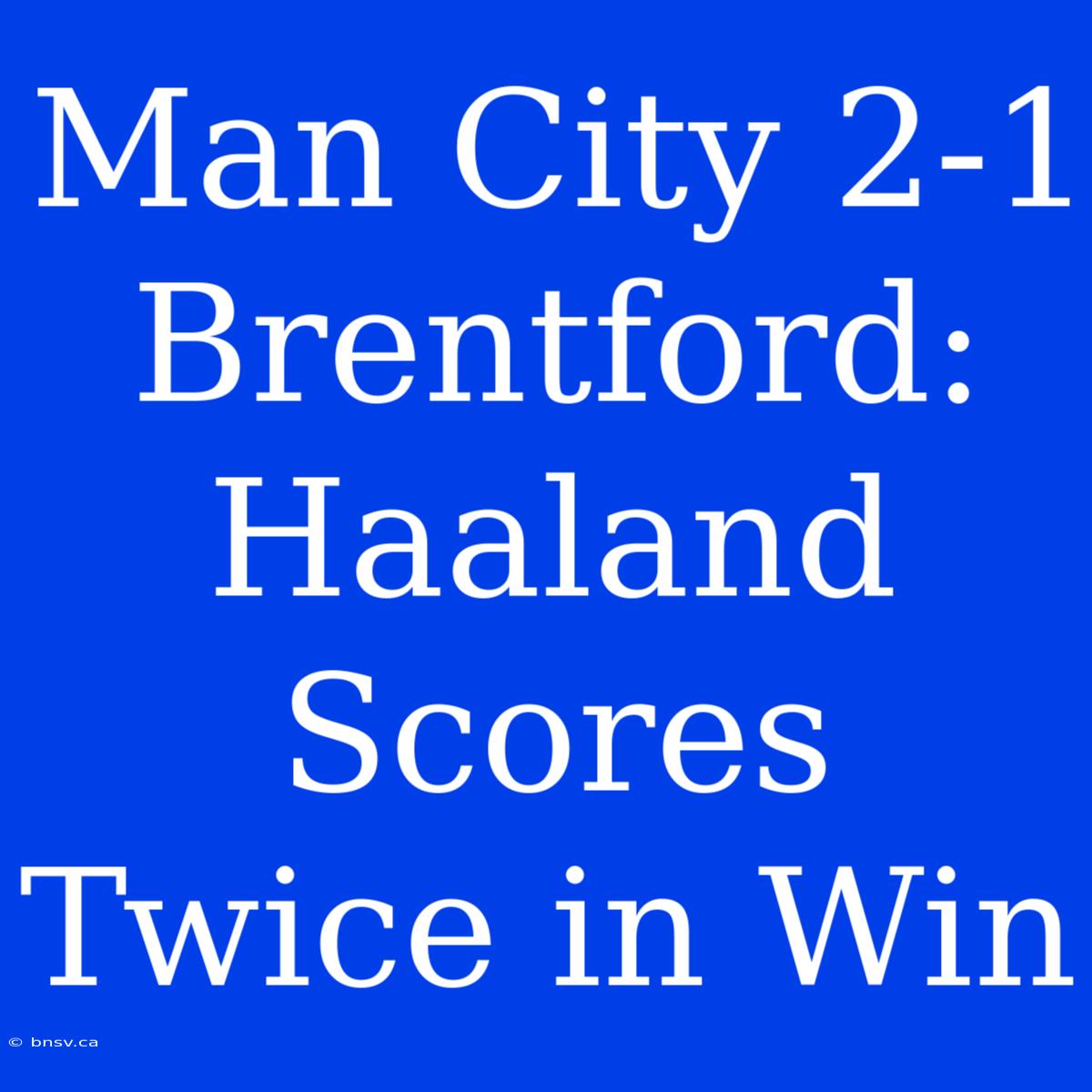 Man City 2-1 Brentford: Haaland Scores Twice In Win