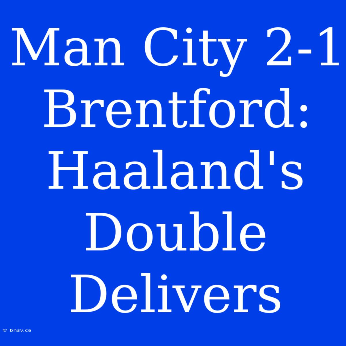 Man City 2-1 Brentford: Haaland's Double Delivers