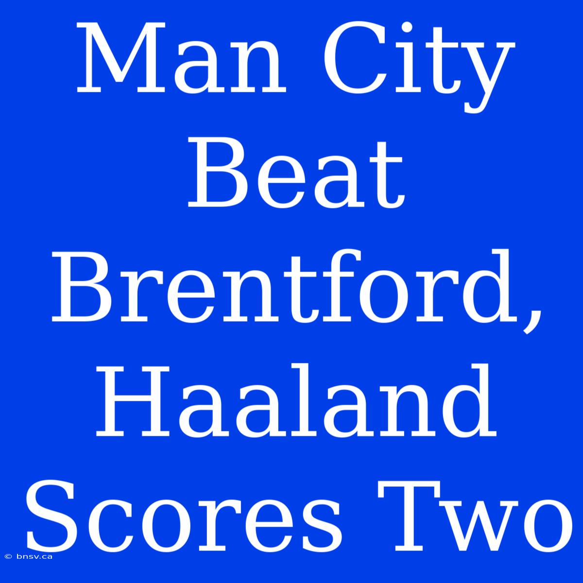 Man City Beat Brentford, Haaland Scores Two