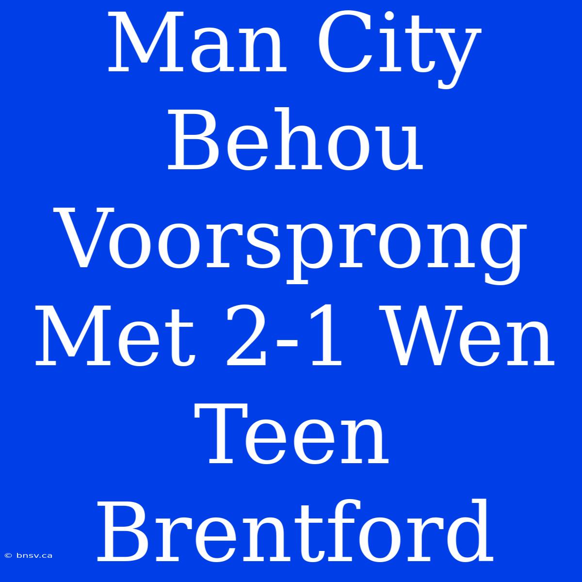 Man City Behou Voorsprong Met 2-1 Wen Teen Brentford