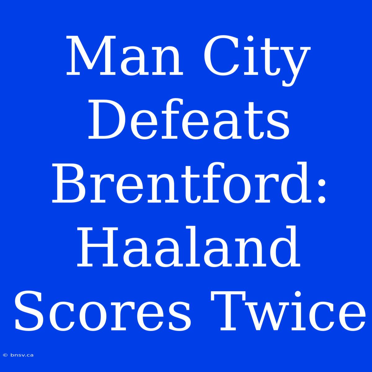 Man City Defeats Brentford: Haaland Scores Twice