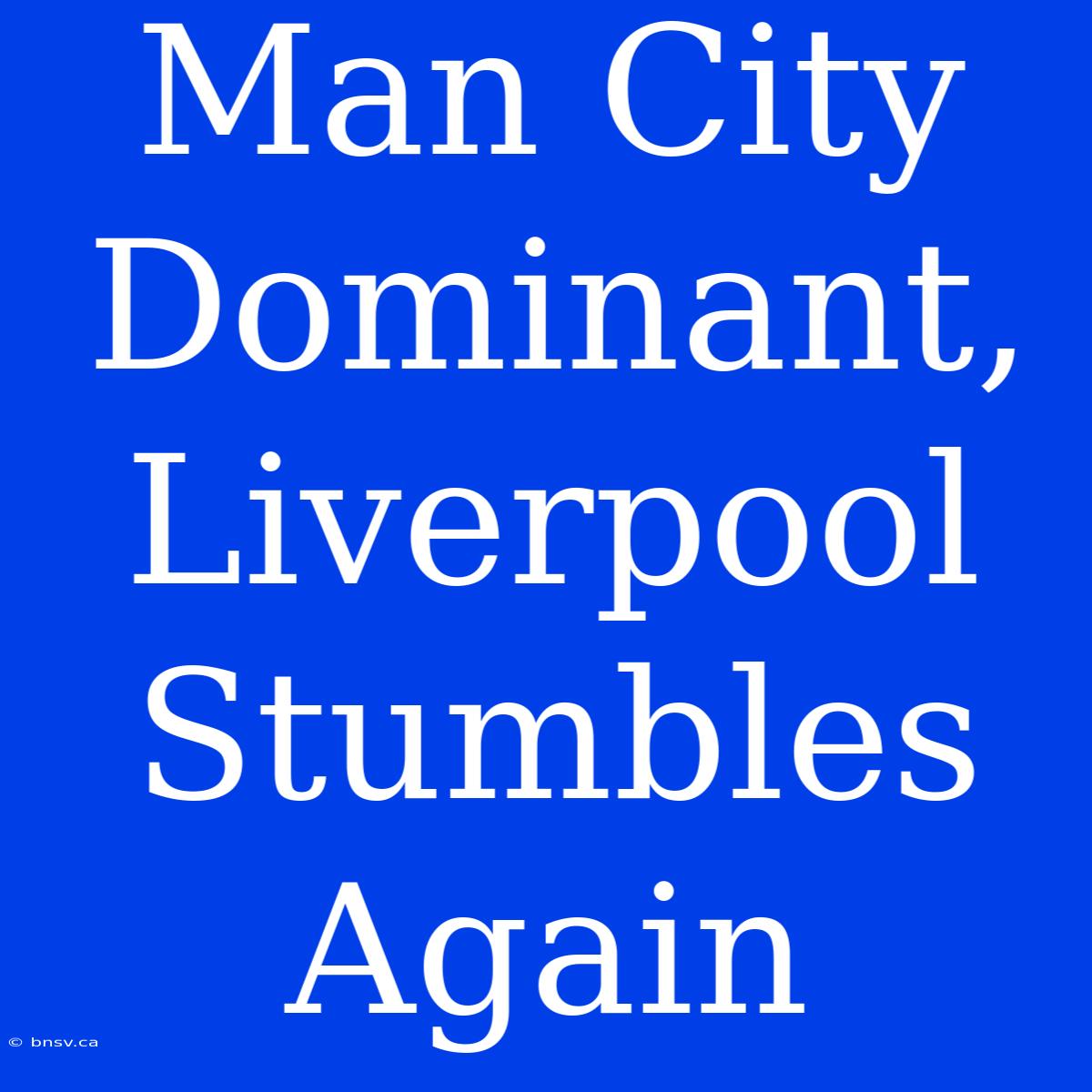 Man City Dominant, Liverpool Stumbles Again