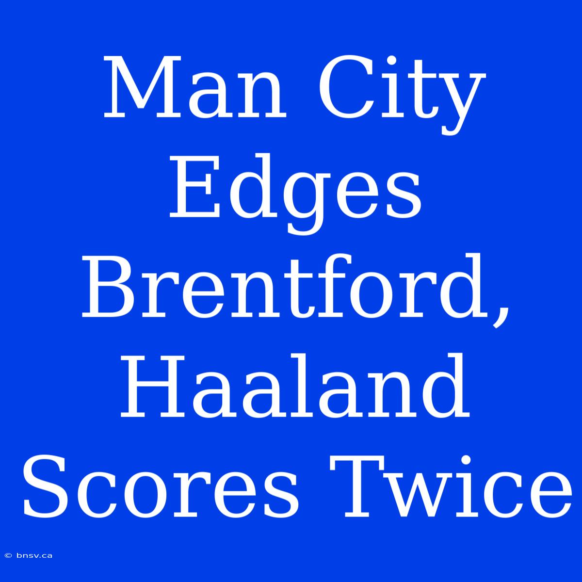 Man City Edges Brentford, Haaland Scores Twice