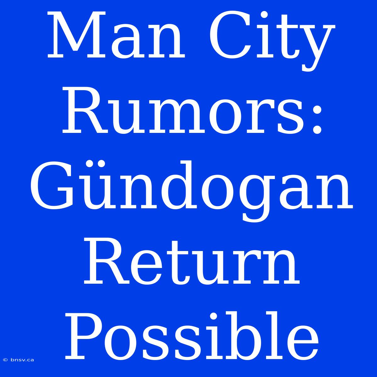 Man City Rumors: Gündogan Return Possible