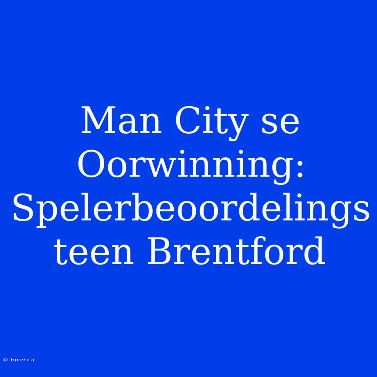 Man City Se Oorwinning: Spelerbeoordelings Teen Brentford