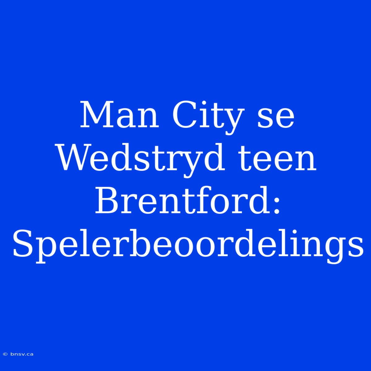 Man City Se Wedstryd Teen Brentford: Spelerbeoordelings