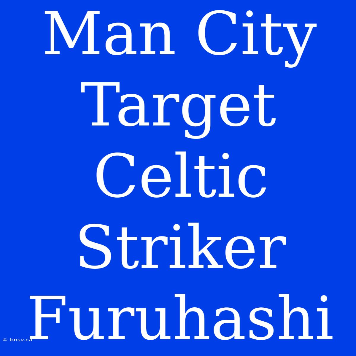 Man City Target Celtic Striker Furuhashi