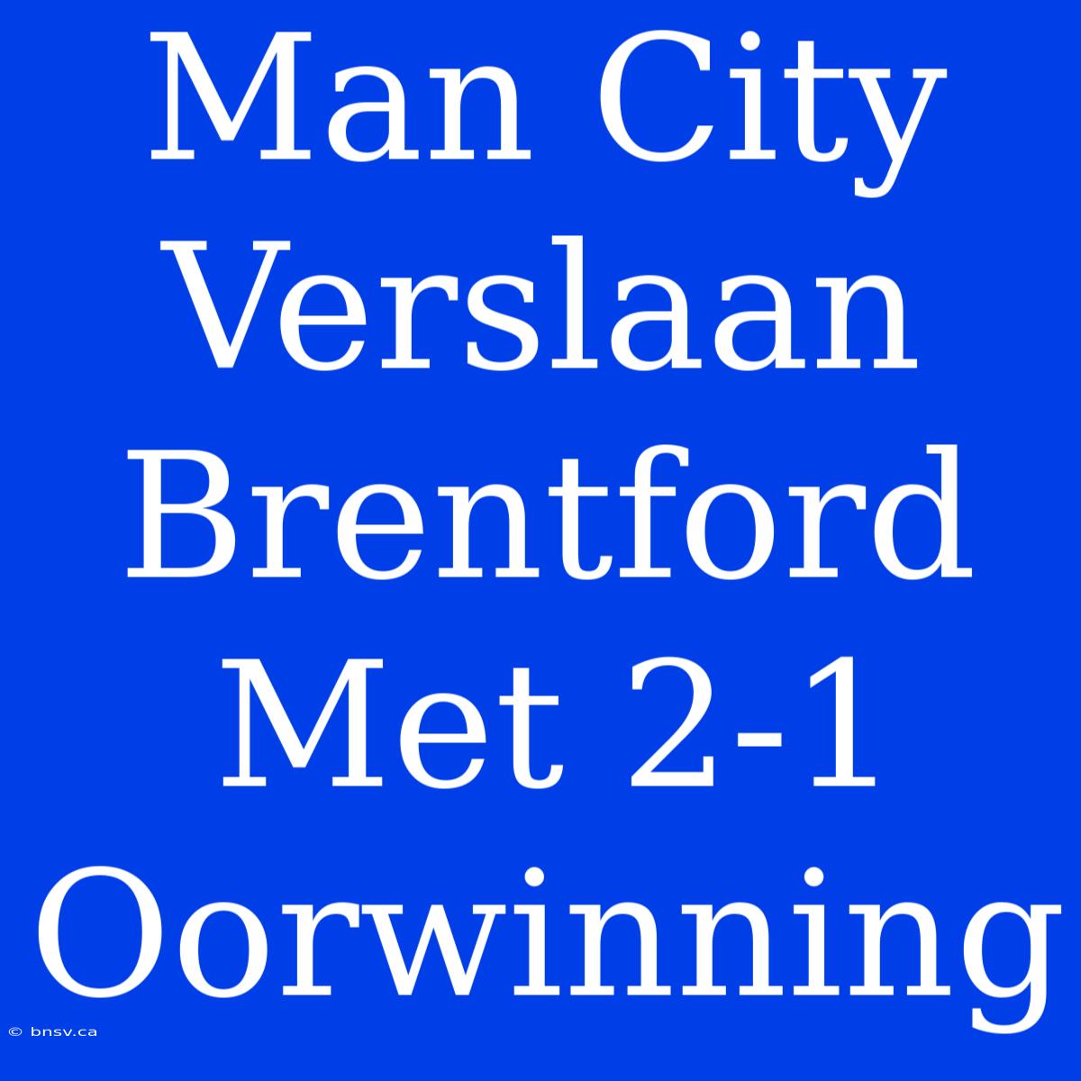 Man City Verslaan Brentford Met 2-1 Oorwinning