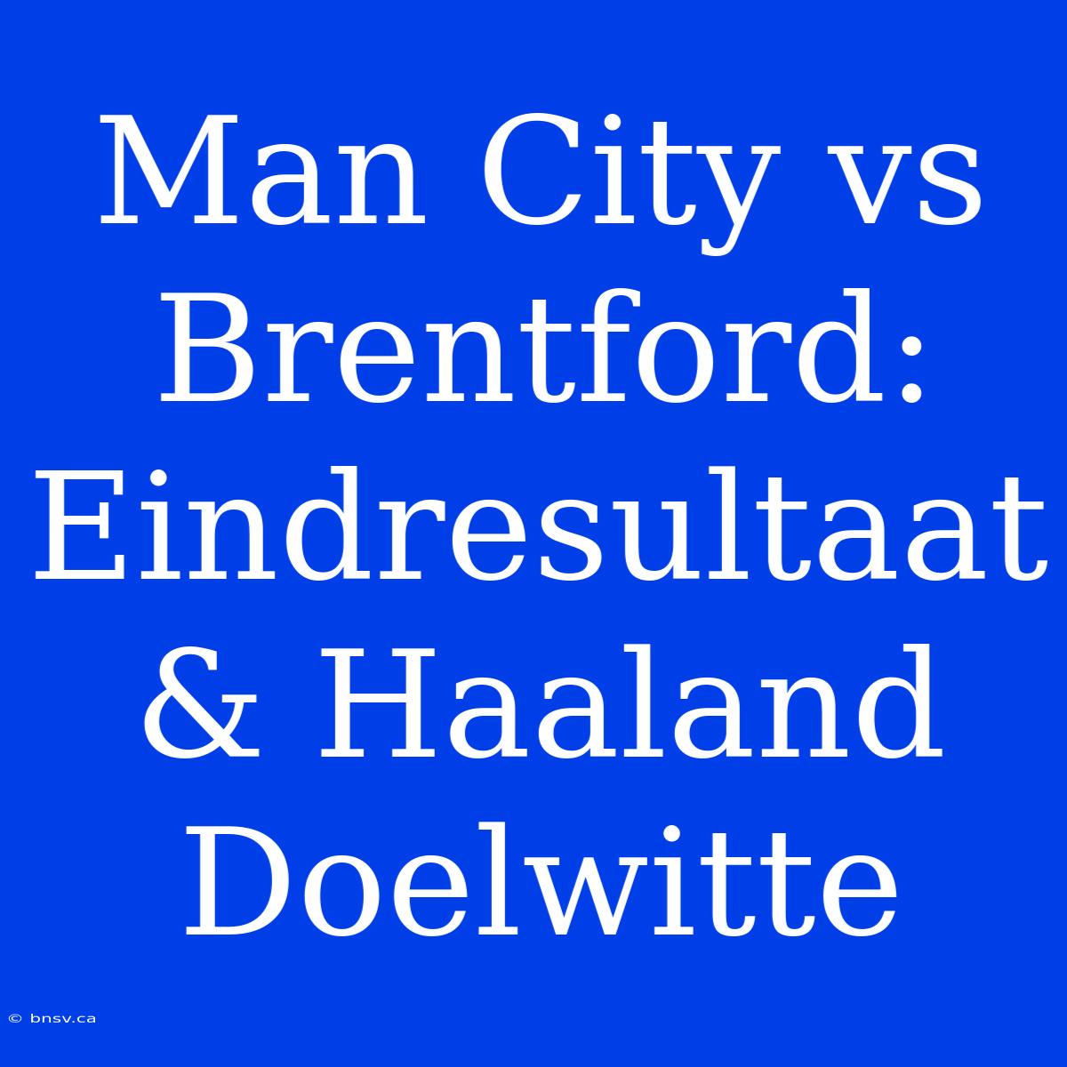 Man City Vs Brentford: Eindresultaat & Haaland Doelwitte